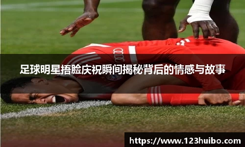 足球明星捂脸庆祝瞬间揭秘背后的情感与故事